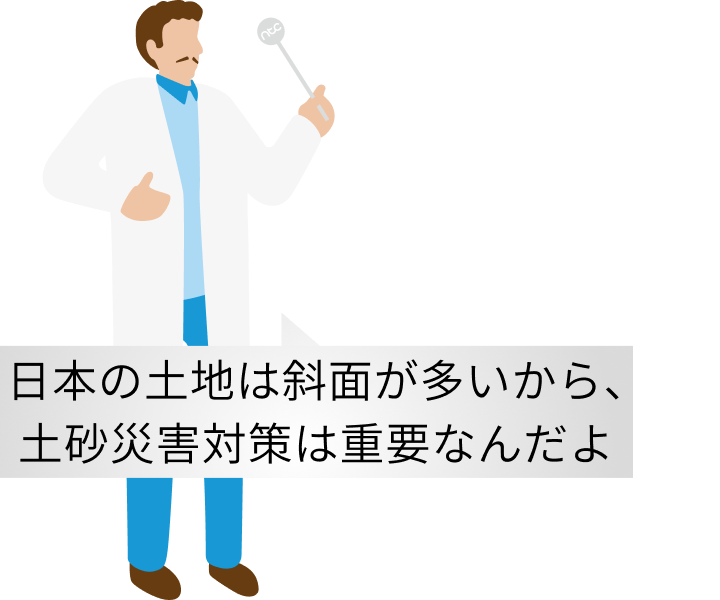 日本の土地は斜面が多いから、土砂災害対策は重要なんだよ